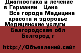 Диагностика и лечение в Германии › Цена ­ 59 000 - Все города Медицина, красота и здоровье » Медицинские услуги   . Белгородская обл.,Белгород г.
